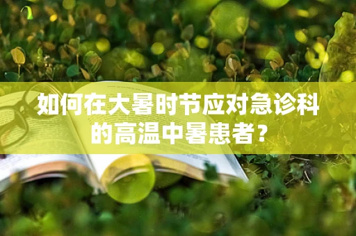 如何在大暑时节应对急诊科的高温中暑患者？
