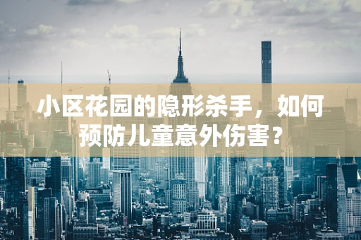小区花园的隐形杀手，如何预防儿童意外伤害？