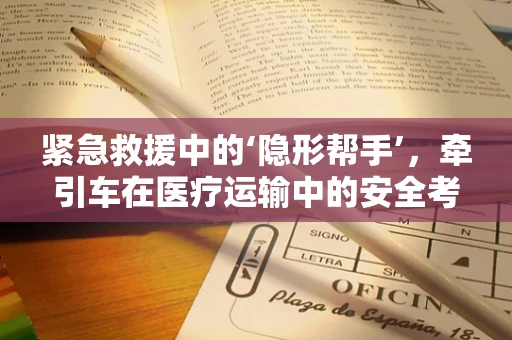 紧急救援中的‘隐形帮手’，牵引车在医疗运输中的安全考量