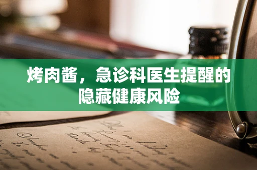 烤肉酱，急诊科医生提醒的隐藏健康风险