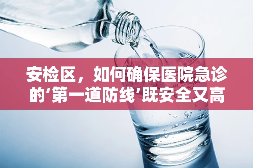 安检区，如何确保医院急诊的‘第一道防线’既安全又高效？