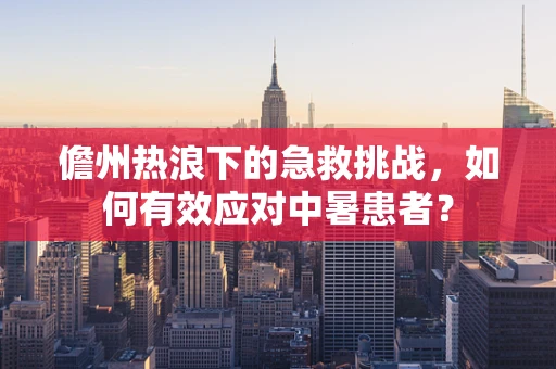 儋州热浪下的急救挑战，如何有效应对中暑患者？
