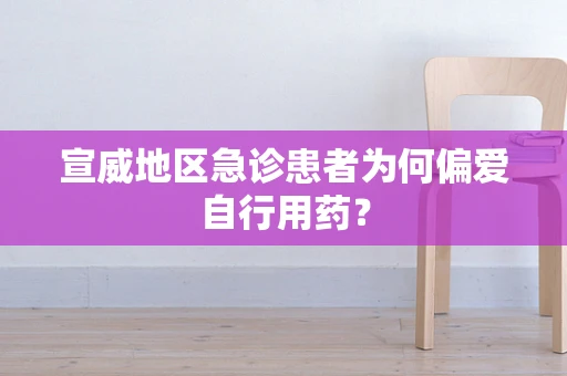 宣威地区急诊患者为何偏爱自行用药？