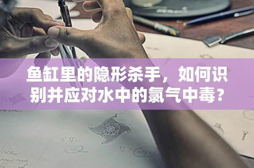 鱼缸里的隐形杀手，如何识别并应对水中的氯气中毒？
