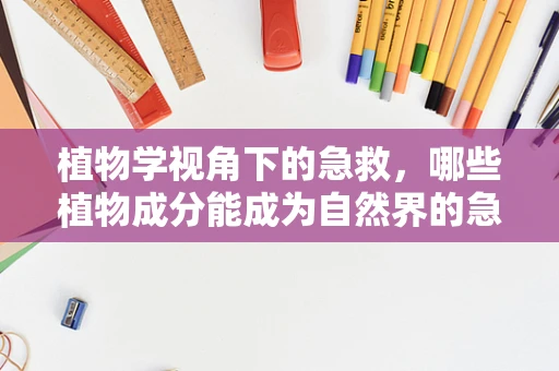 植物学视角下的急救，哪些植物成分能成为自然界的急救包？