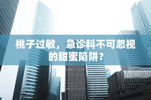桃子过敏，急诊科不可忽视的甜蜜陷阱？