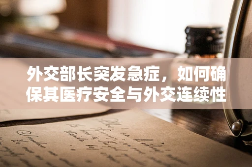 外交部长突发急症，如何确保其医疗安全与外交连续性？