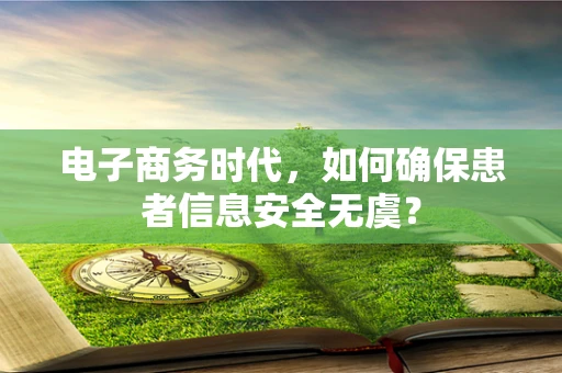 电子商务时代，如何确保患者信息安全无虞？