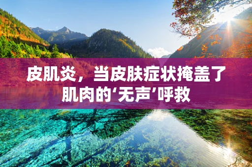 皮肌炎，当皮肤症状掩盖了肌肉的‘无声’呼救