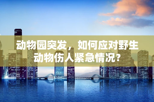 动物园突发，如何应对野生动物伤人紧急情况？