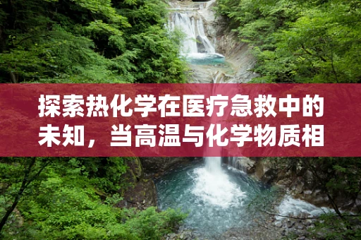 探索热化学在医疗急救中的未知，当高温与化学物质相遇，如何快速应对？