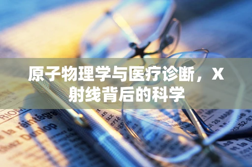 原子物理学与医疗诊断，X射线背后的科学
