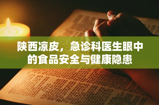 陕西凉皮，急诊科医生眼中的食品安全与健康隐患