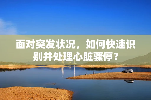面对突发状况，如何快速识别并处理心脏骤停？