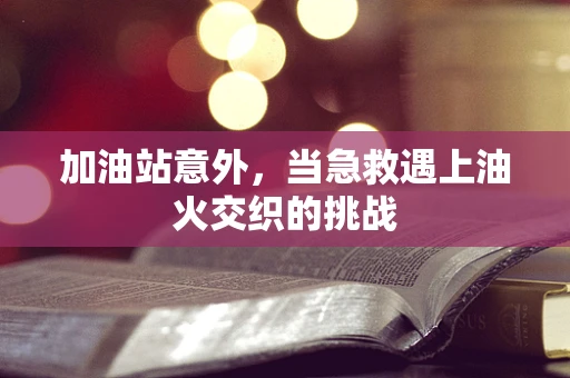 加油站意外，当急救遇上油火交织的挑战