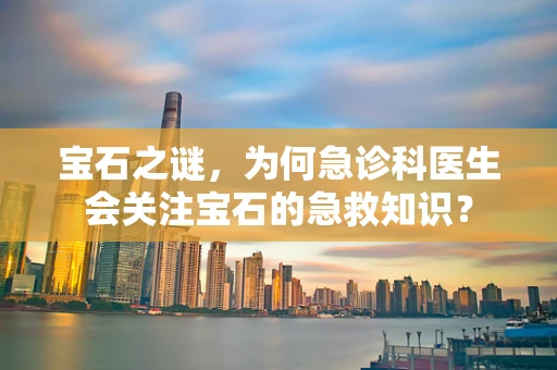 宝石之谜，为何急诊科医生会关注宝石的急救知识？
