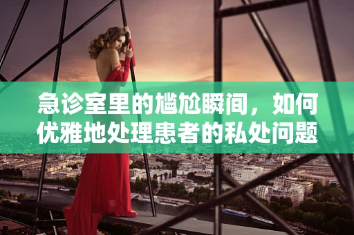 急诊室里的尴尬瞬间，如何优雅地处理患者的私处问题？