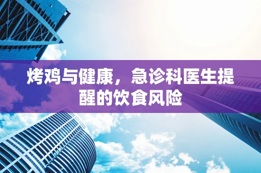烤鸡与健康，急诊科医生提醒的饮食风险