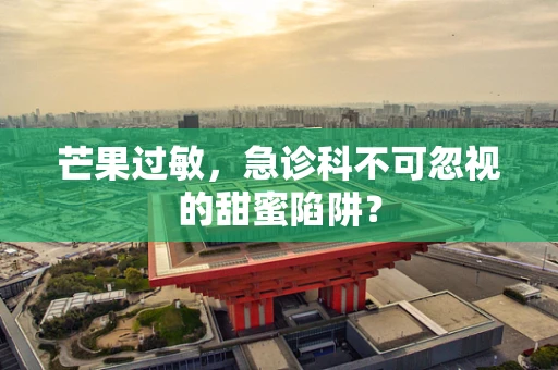 芒果过敏，急诊科不可忽视的甜蜜陷阱？