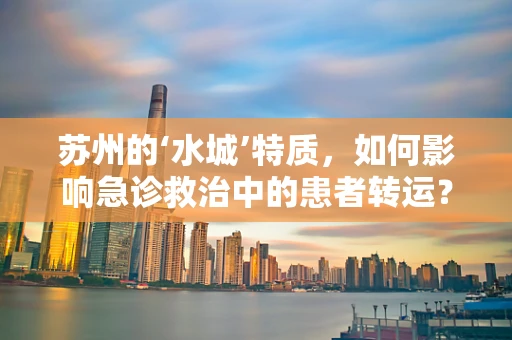 苏州的‘水城’特质，如何影响急诊救治中的患者转运？