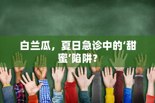 白兰瓜，夏日急诊中的‘甜蜜’陷阱？