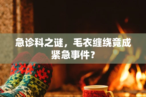 急诊科之谜，毛衣缠绕竟成紧急事件？