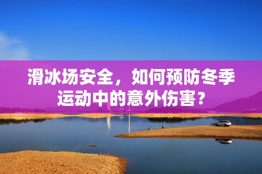 滑冰场安全，如何预防冬季运动中的意外伤害？