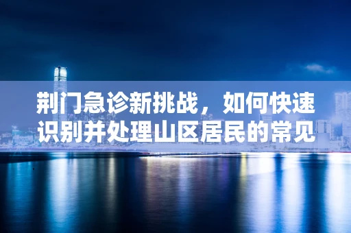 荆门急诊新挑战，如何快速识别并处理山区居民的常见急症？