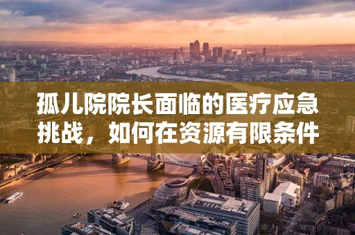 孤儿院院长面临的医疗应急挑战，如何在资源有限条件下高效应对突发疾病？