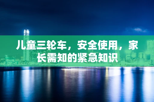 儿童三轮车，安全使用，家长需知的紧急知识