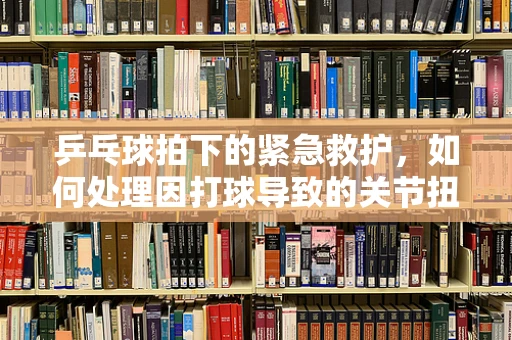 乒乓球拍下的紧急救护，如何处理因打球导致的关节扭伤？