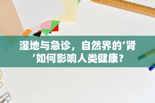 湿地与急诊，自然界的‘肾’如何影响人类健康？