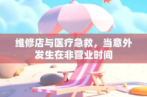 维修店与医疗急救，当意外发生在非营业时间