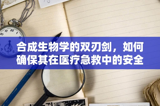 合成生物学的双刃剑，如何确保其在医疗急救中的安全应用？