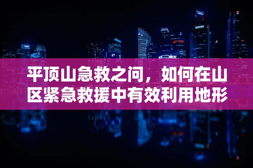 平顶山急救之问，如何在山区紧急救援中有效利用地形优势？