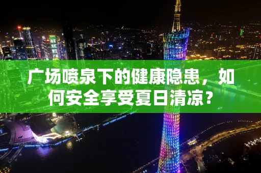广场喷泉下的健康隐患，如何安全享受夏日清凉？