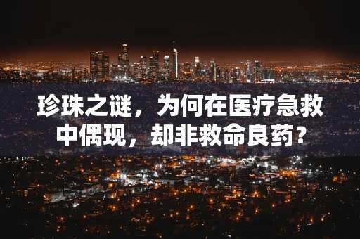 珍珠之谜，为何在医疗急救中偶现，却非救命良药？