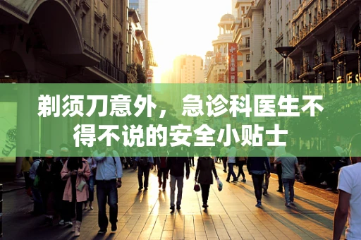 剃须刀意外，急诊科医生不得不说的安全小贴士