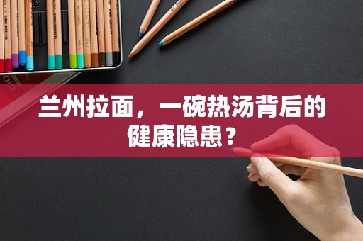 兰州拉面，一碗热汤背后的健康隐患？