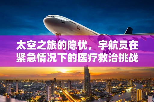 太空之旅的隐忧，宇航员在紧急情况下的医疗救治挑战