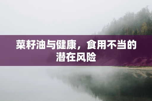 菜籽油与健康，食用不当的潜在风险