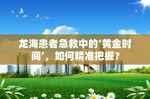 龙海患者急救中的‘黄金时间’，如何精准把握？