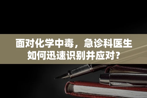 面对化学中毒，急诊科医生如何迅速识别并应对？
