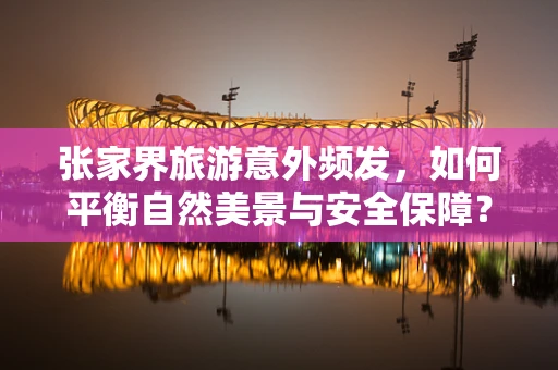 张家界旅游意外频发，如何平衡自然美景与安全保障？