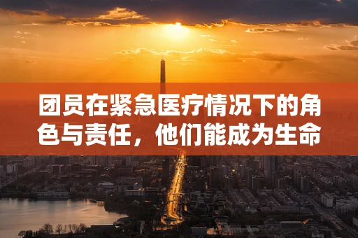 团员在紧急医疗情况下的角色与责任，他们能成为生命线上的关键一环吗？