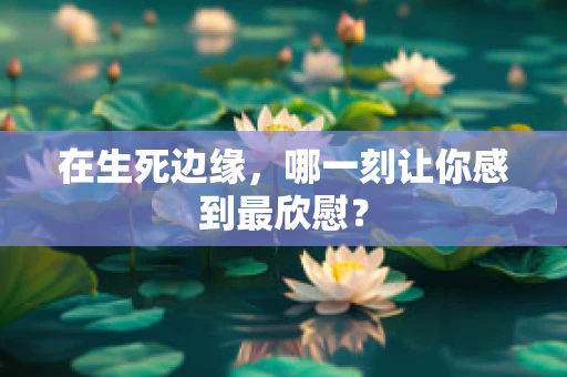 在生死边缘，哪一刻让你感到最欣慰？