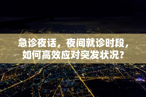 急诊夜话，夜间就诊时段，如何高效应对突发状况？