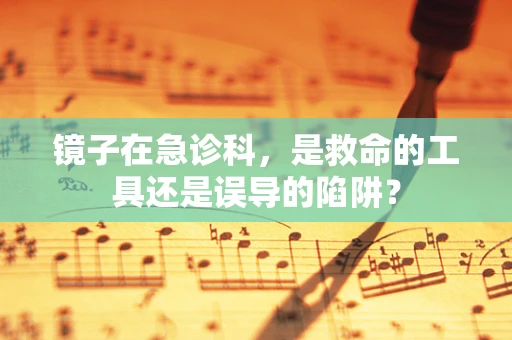镜子在急诊科，是救命的工具还是误导的陷阱？
