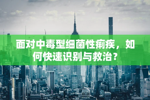 面对中毒型细菌性痢疾，如何快速识别与救治？