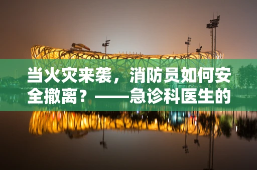 当火灾来袭，消防员如何安全撤离？——急诊科医生的视角